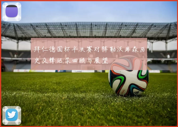 拜仁德国杯半决赛对阵勒沃库森历史交锋记录回顾与展望