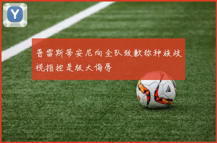 普雷斯蒂安尼向全队致歉称种族歧视指控是极大侮辱