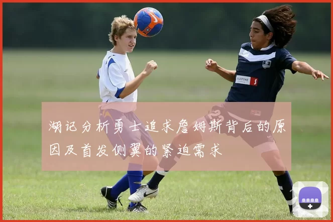 湖记分析勇士追求詹姆斯背后的原因及首发侧翼的紧迫需求