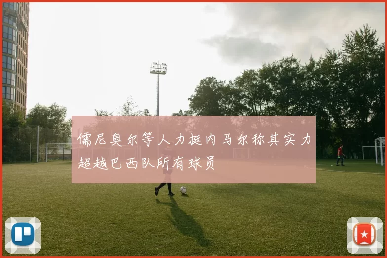 儒尼奥尔等人力挺内马尔称其实力超越巴西队所有球员