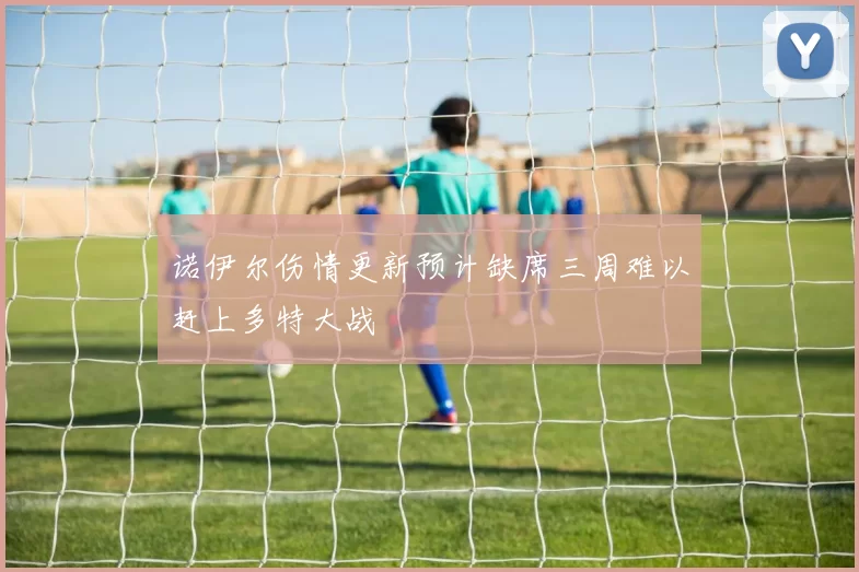 诺伊尔伤情更新预计缺席三周难以赶上多特大战