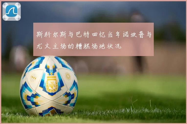 斯科尔斯与巴特回忆当年诺坎普与尤文主场的糟糕场地状况