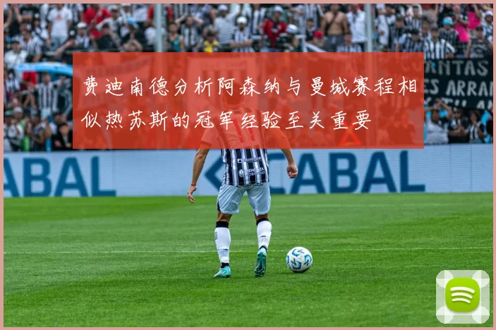 费迪南德分析阿森纳与曼城赛程相似热苏斯的冠军经验至关重要