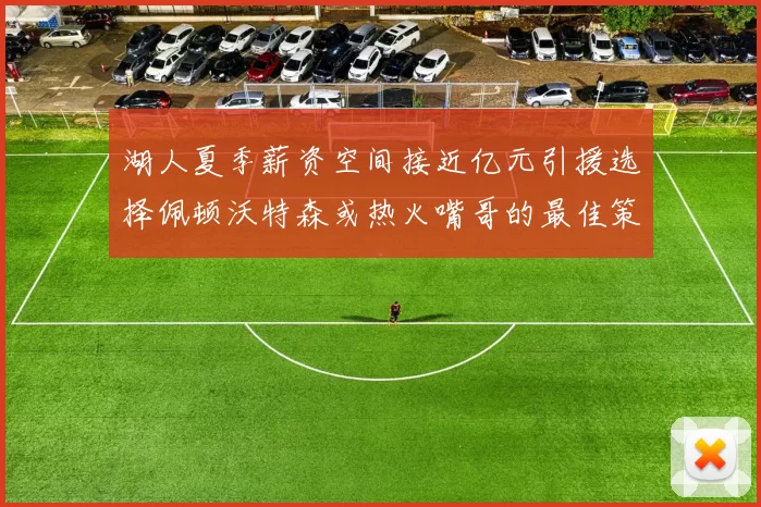 湖人夏季薪资空间接近亿元引援选择佩顿沃特森或热火嘴哥的最佳策略