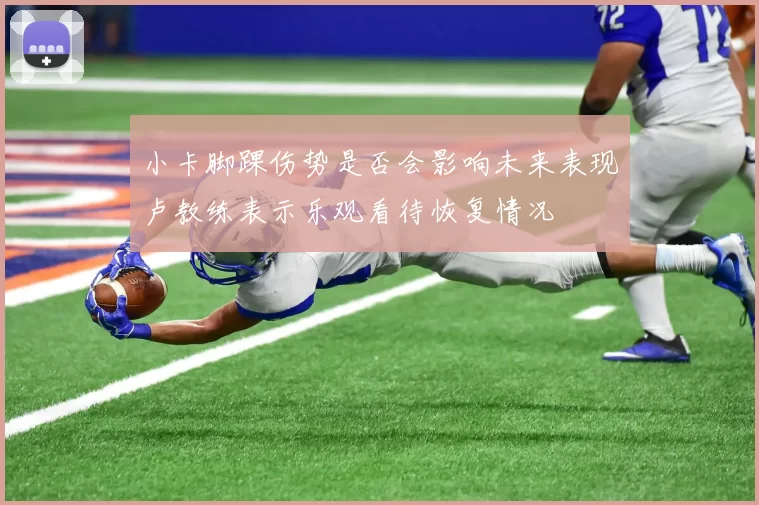 小卡脚踝伤势是否会影响未来表现卢教练表示乐观看待恢复情况