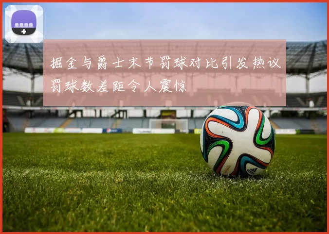掘金与爵士末节罚球对比引发热议罚球数差距令人震惊