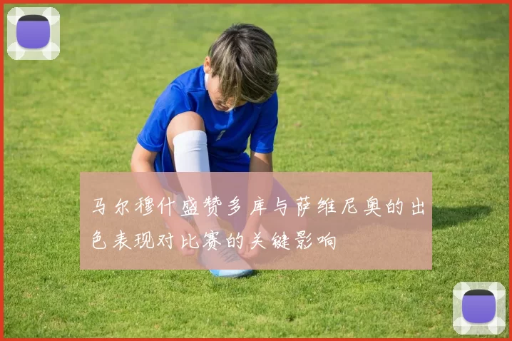 马尔穆什盛赞多库与萨维尼奥的出色表现对比赛的关键影响