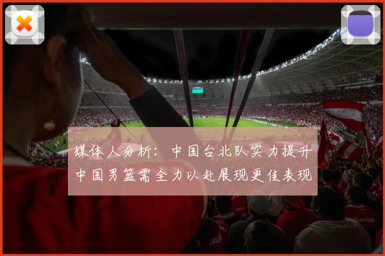 媒体人分析：中国台北队实力提升中国男篮需全力以赴展现更佳表现
