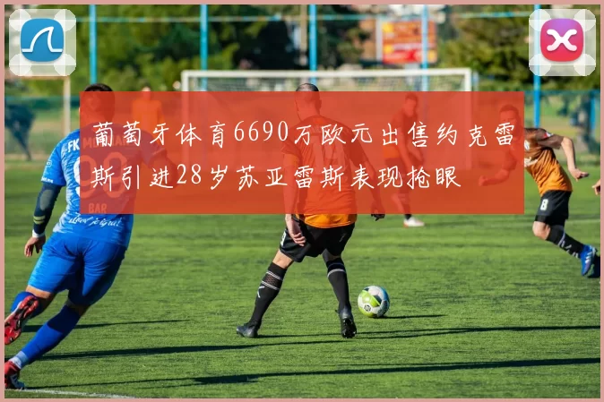 葡萄牙体育6690万欧元出售约克雷斯引进28岁苏亚雷斯表现抢眼