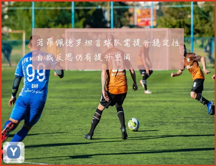 若昂佩德罗坦言球队需提升稳定性自我反思仍有提升空间
