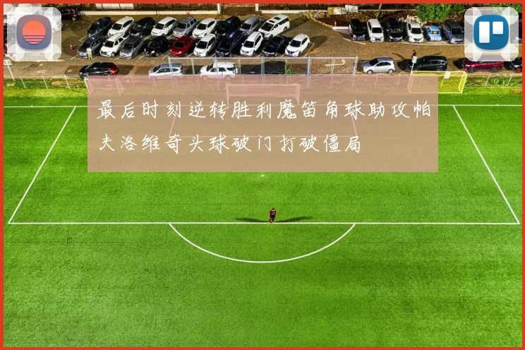 最后时刻逆转胜利魔笛角球助攻帕夫洛维奇头球破门打破僵局