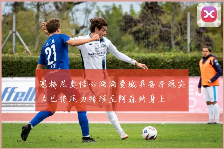塞梅尼奥信心满满曼城具备夺冠实力已将压力转移至阿森纳身上
