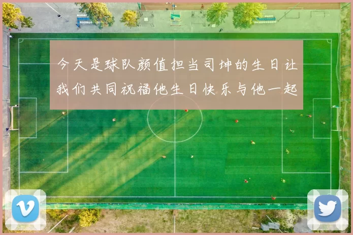 今天是球队颜值担当司坤的生日让我们共同祝福他生日快乐与他一起庆祝这特别的日子