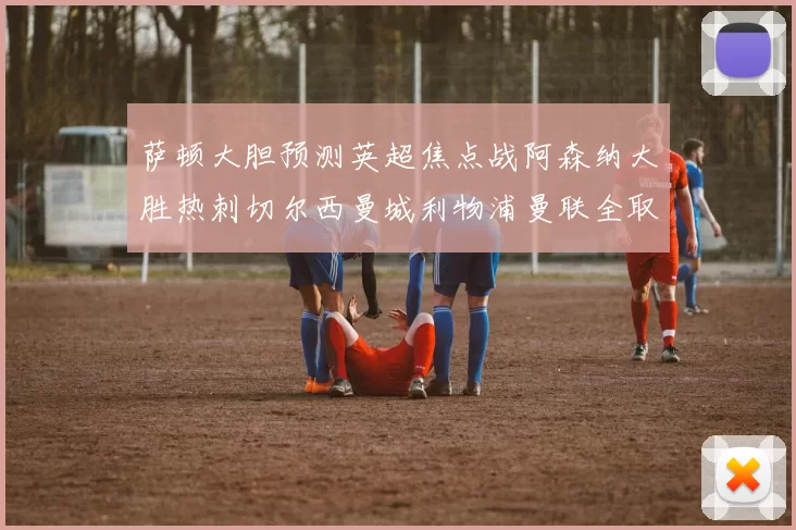 萨顿大胆预测英超焦点战阿森纳大胜热刺切尔西曼城利物浦曼联全取三分