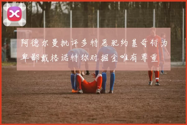 阿德尔曼批评多特恶犯约基奇行为卑鄙戴格诺特称对掘金唯有尊重