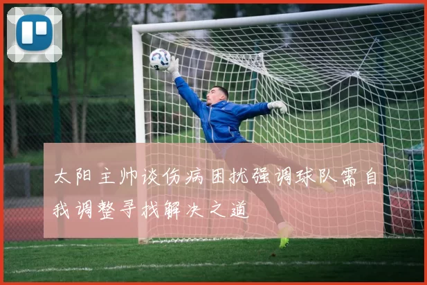 太阳主帅谈伤病困扰强调球队需自我调整寻找解决之道