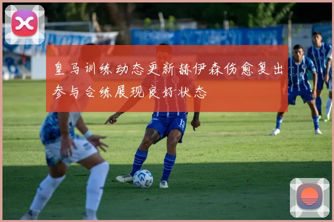 皇马训练动态更新赫伊森伤愈复出参与合练展现良好状态