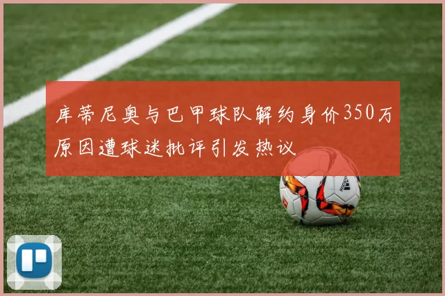 库蒂尼奥与巴甲球队解约身价350万原因遭球迷批评引发热议