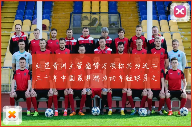 红星青训主管盛赞万项称其为近二三十年中国最具潜力的年轻球员之一