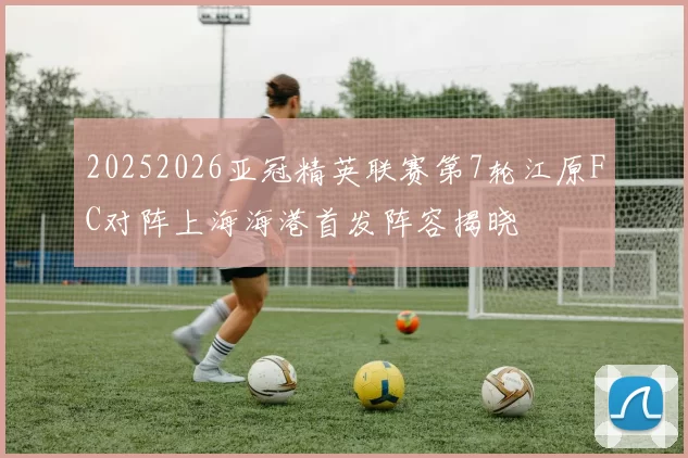 20252026亚冠精英联赛第7轮江原FC对阵上海海港首发阵容揭晓