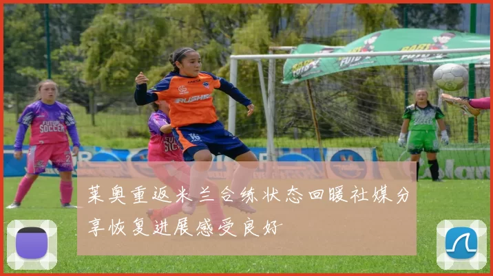 莱奥重返米兰合练状态回暖社媒分享恢复进展感受良好
