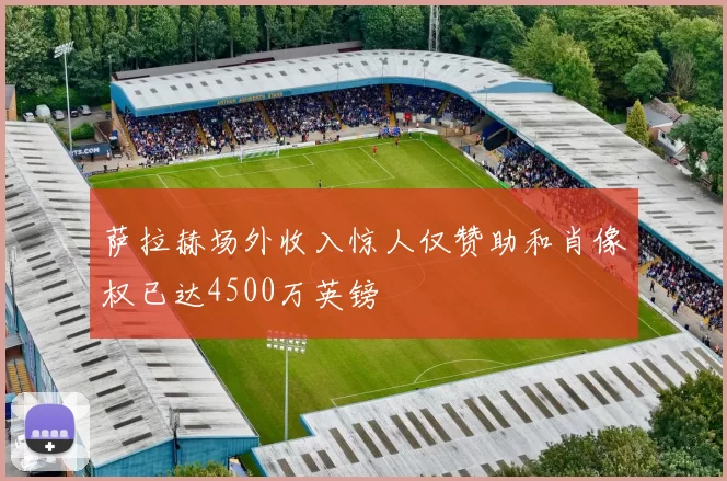 萨拉赫场外收入惊人仅赞助和肖像权已达4500万英镑