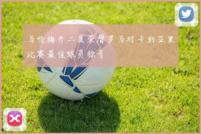 马伦梅开二度荣膺罗马对卡利亚里比赛最佳球员称号