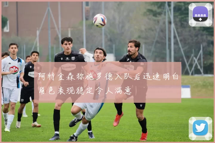 阿特金森称施罗德入队后迅速明白角色表现稳定令人满意