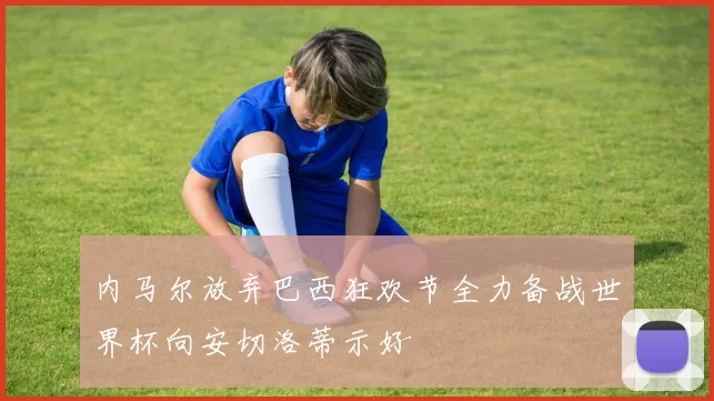 内马尔放弃巴西狂欢节全力备战世界杯向安切洛蒂示好