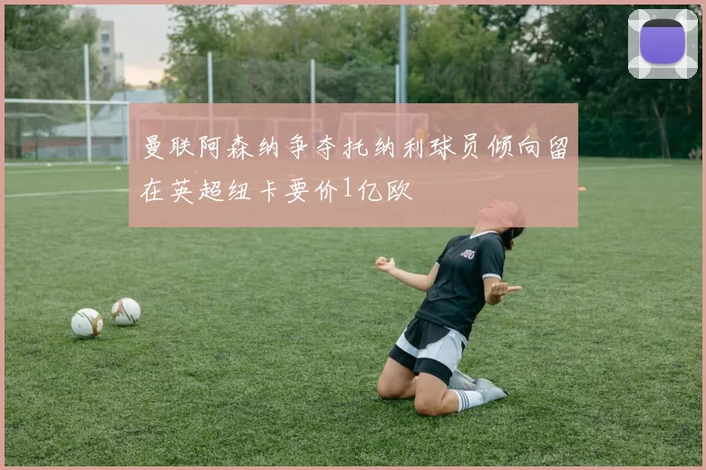 曼联阿森纳争夺托纳利球员倾向留在英超纽卡要价1亿欧