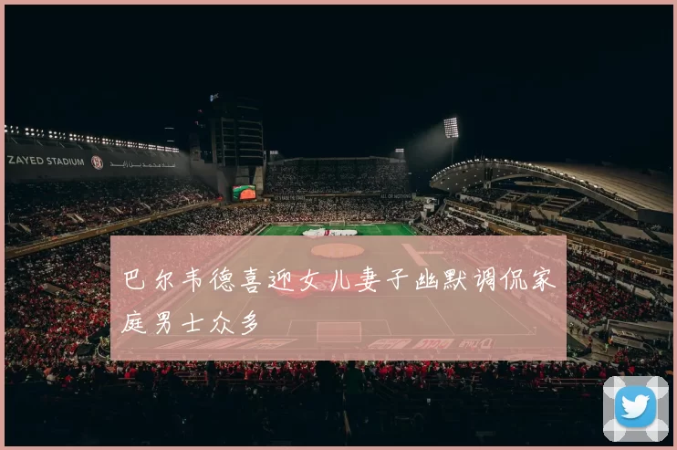 巴尔韦德喜迎女儿妻子幽默调侃家庭男士众多