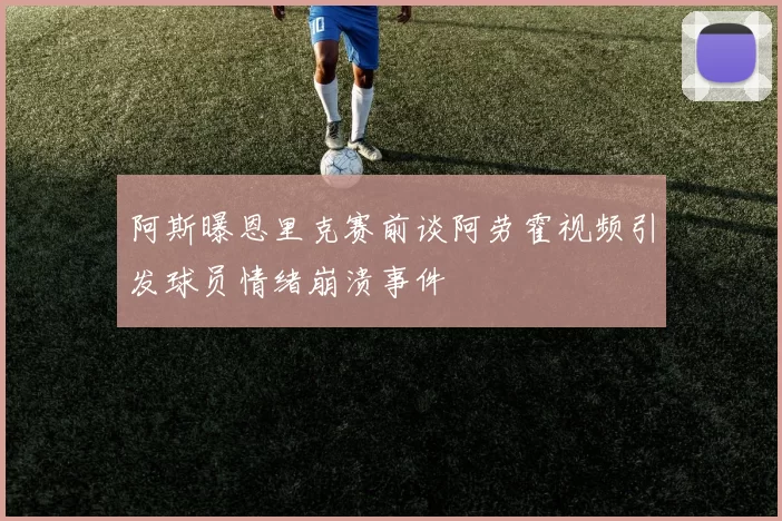 阿斯曝恩里克赛前谈阿劳霍视频引发球员情绪崩溃事件