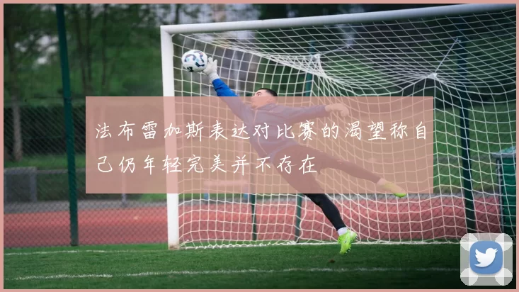 法布雷加斯表达对比赛的渴望称自己仍年轻完美并不存在