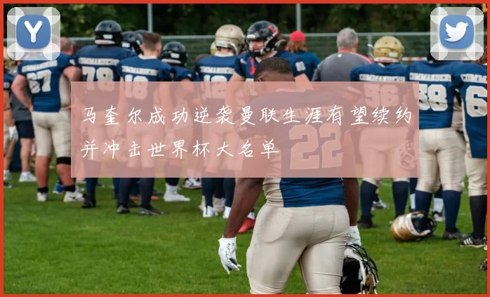 马奎尔成功逆袭曼联生涯有望续约并冲击世界杯大名单