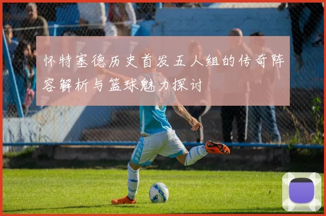 怀特塞德历史首发五人组的传奇阵容解析与篮球魅力探讨