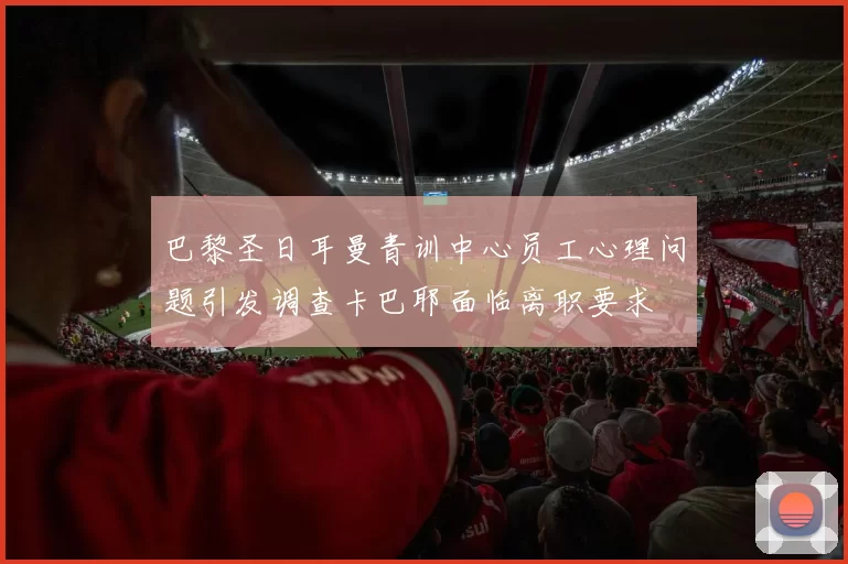 巴黎圣日耳曼青训中心员工心理问题引发调查卡巴耶面临离职要求